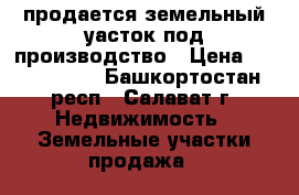 продается земельный уасток под производство › Цена ­ 3 000 000 - Башкортостан респ., Салават г. Недвижимость » Земельные участки продажа   